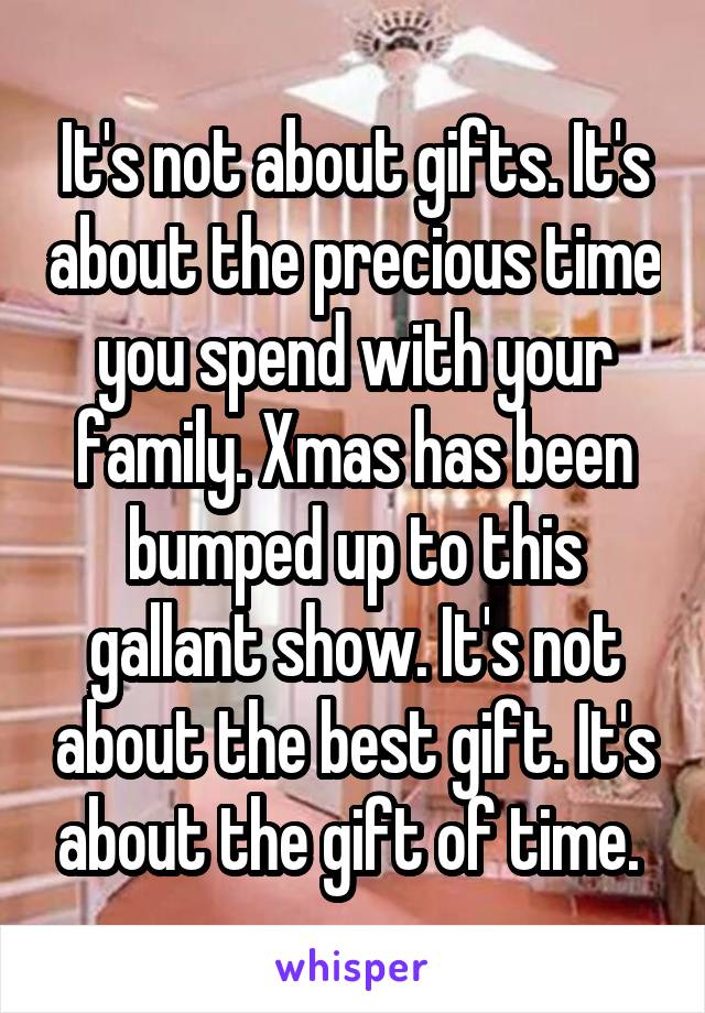 It's not about gifts. It's about the precious time you spend with your family. Xmas has been bumped up to this gallant show. It's not about the best gift. It's about the gift of time. 