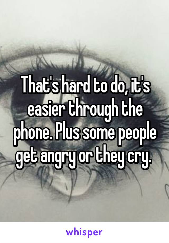 That's hard to do, it's easier through the phone. Plus some people get angry or they cry. 