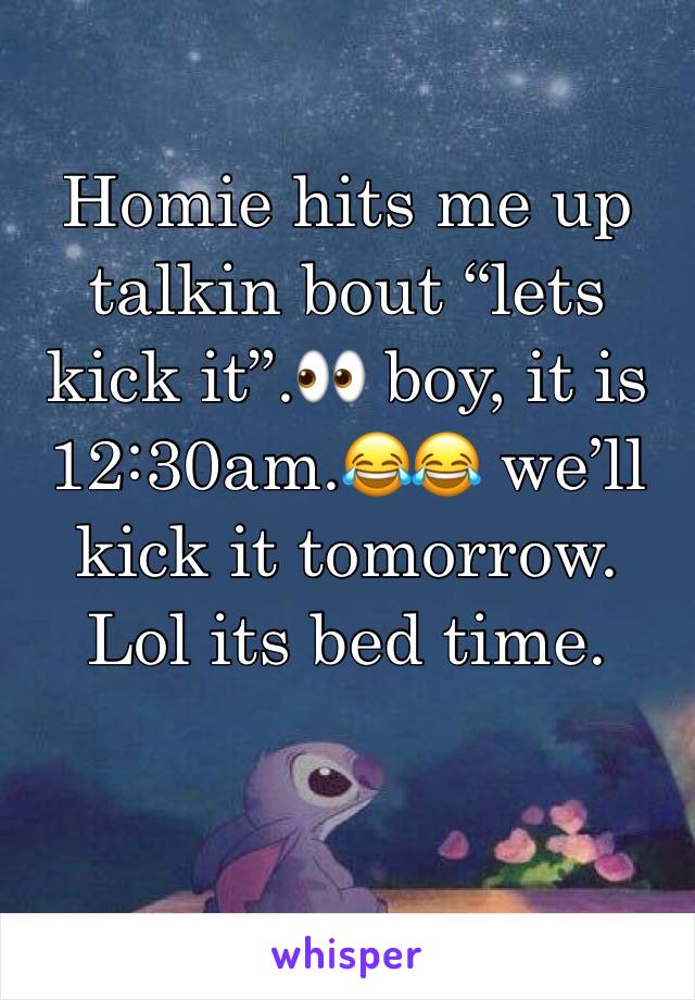 Homie hits me up talkin bout “lets kick it”.👀 boy, it is 12:30am.😂😂 we’ll kick it tomorrow. Lol its bed time.