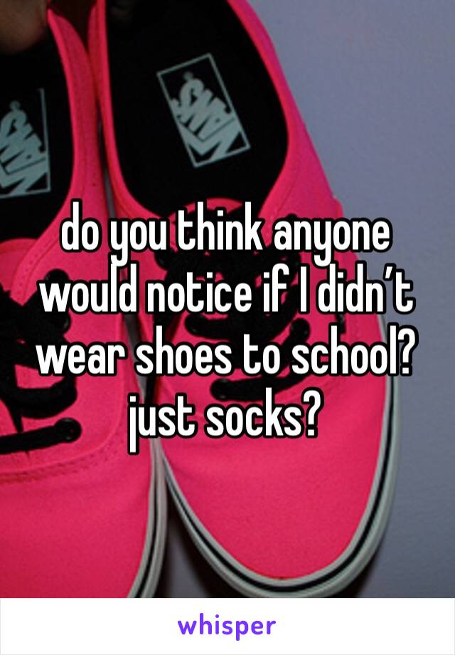 do you think anyone would notice if I didn’t wear shoes to school? just socks?