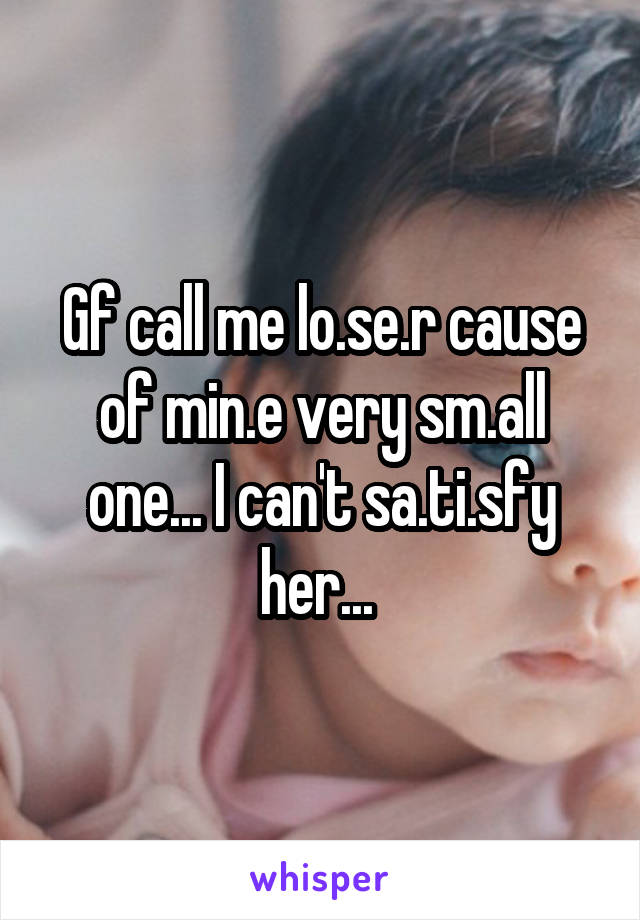 Gf call me lo.se.r cause of min.e very sm.all one... I can't sa.ti.sfy her... 