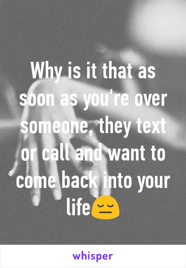 Why is it that as soon as you're over someone, they text or call and want to come back into your lifeðŸ˜”