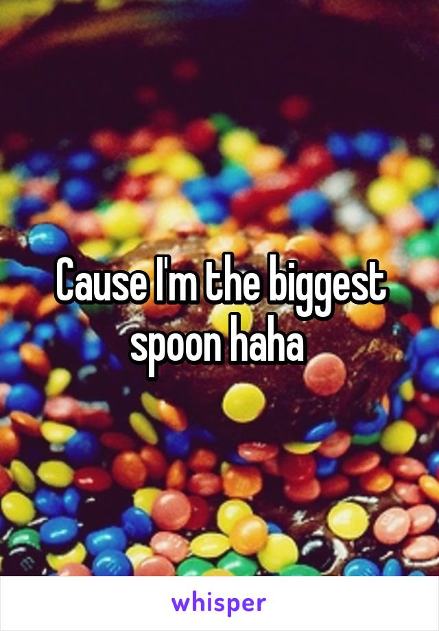 Cause I'm the biggest spoon haha 