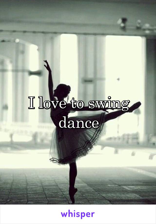 I love to swing dance