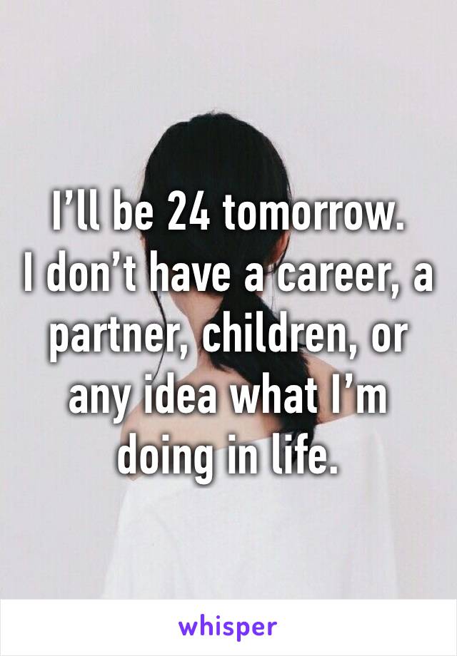 I’ll be 24 tomorrow. 
I don’t have a career, a partner, children, or any idea what I’m doing in life.