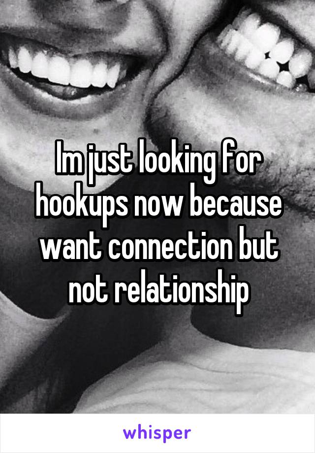 Im just looking for hookups now because want connection but not relationship