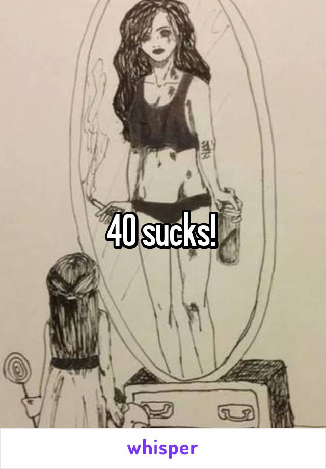 40 sucks! 