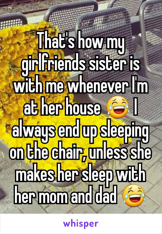 That's how my girlfriends sister is with me whenever I'm at her house 😂 I always end up sleeping on the chair, unless she makes her sleep with her mom and dad 😂