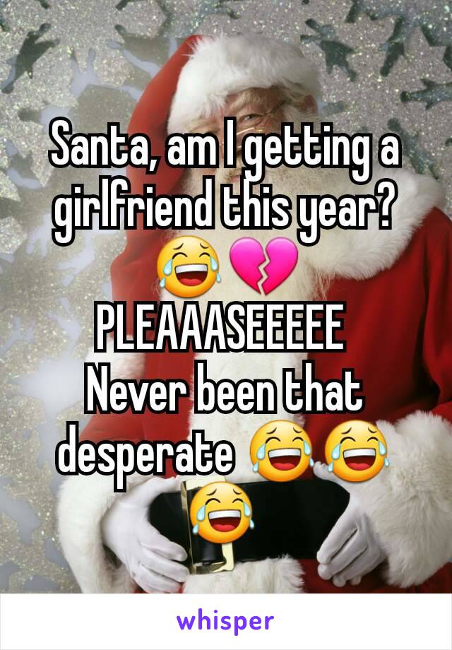 Santa, am I getting a girlfriend this year?ðŸ˜‚ðŸ’”
PLEAAASEEEEE 
Never been that desperate ðŸ˜‚ðŸ˜‚ðŸ˜‚ 