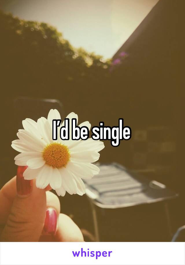 I’d be single