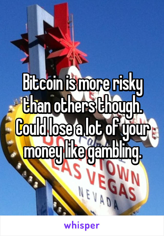 Bitcoin is more risky than others though. Could lose a lot of your money like gambling.