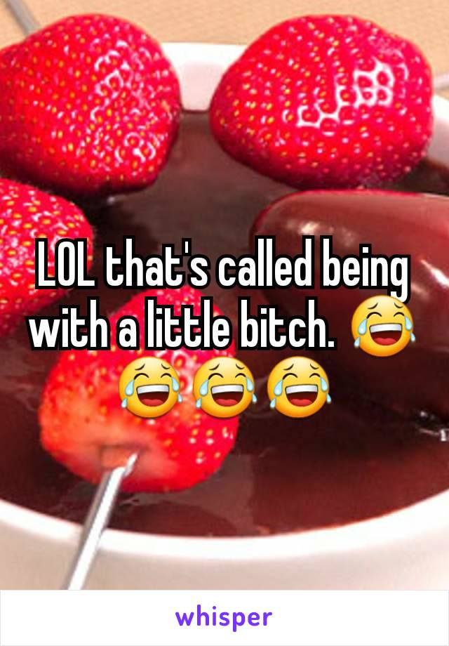 LOL that's called being with a little bitch. 😂😂😂😂