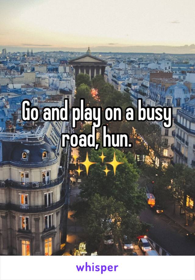 Go and play on a busy road, hun. 
✨✨