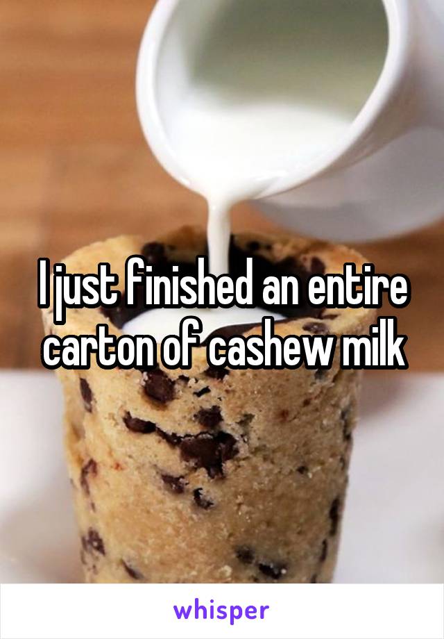 I just finished an entire carton of cashew milk