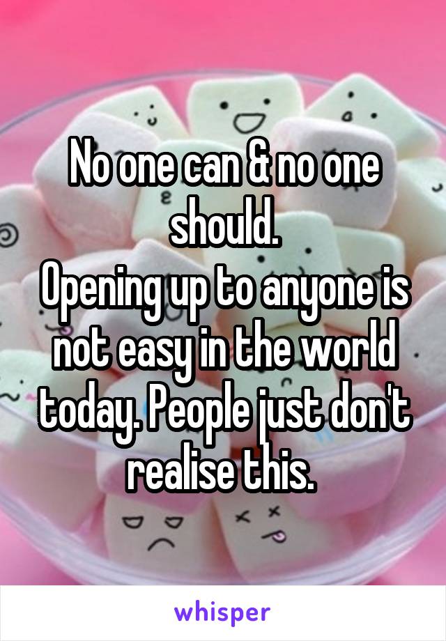 No one can & no one should.
Opening up to anyone is not easy in the world today. People just don't realise this. 