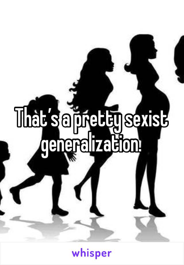 That’s a pretty sexist generalization.