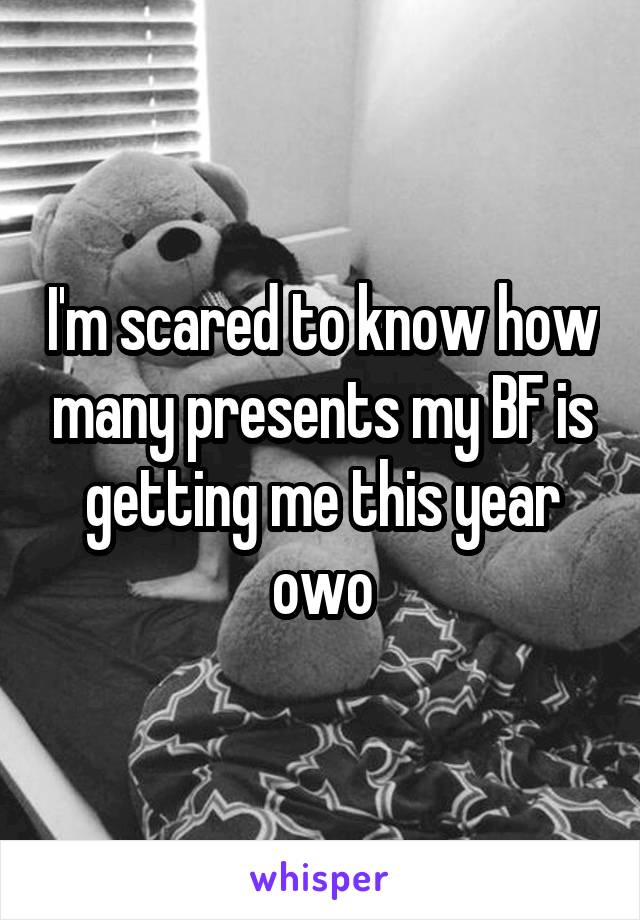 I'm scared to know how many presents my BF is getting me this year owo