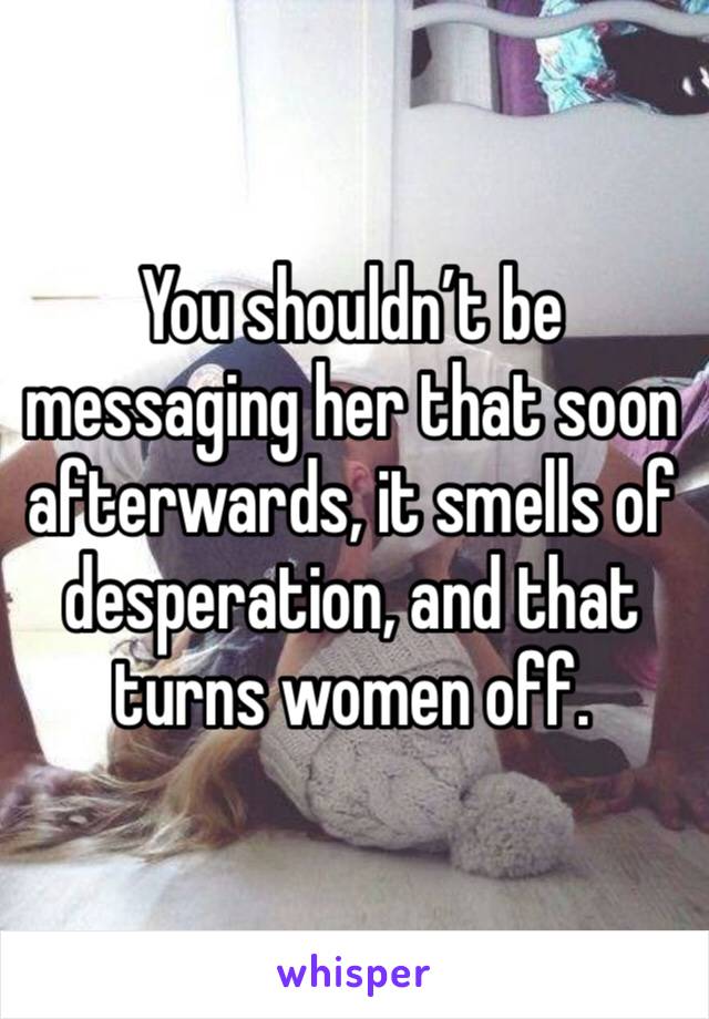You shouldn’t be messaging her that soon afterwards, it smells of desperation, and that turns women off. 