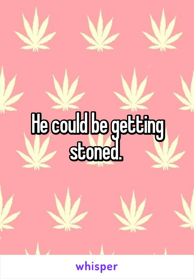 He could be getting stoned. 