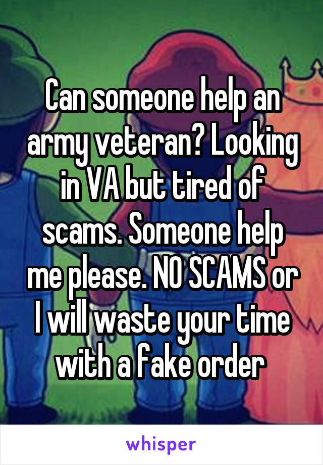 Can someone help an army veteran? Looking in VA but tired of scams. Someone help me please. NO SCAMS or I will waste your time with a fake order 