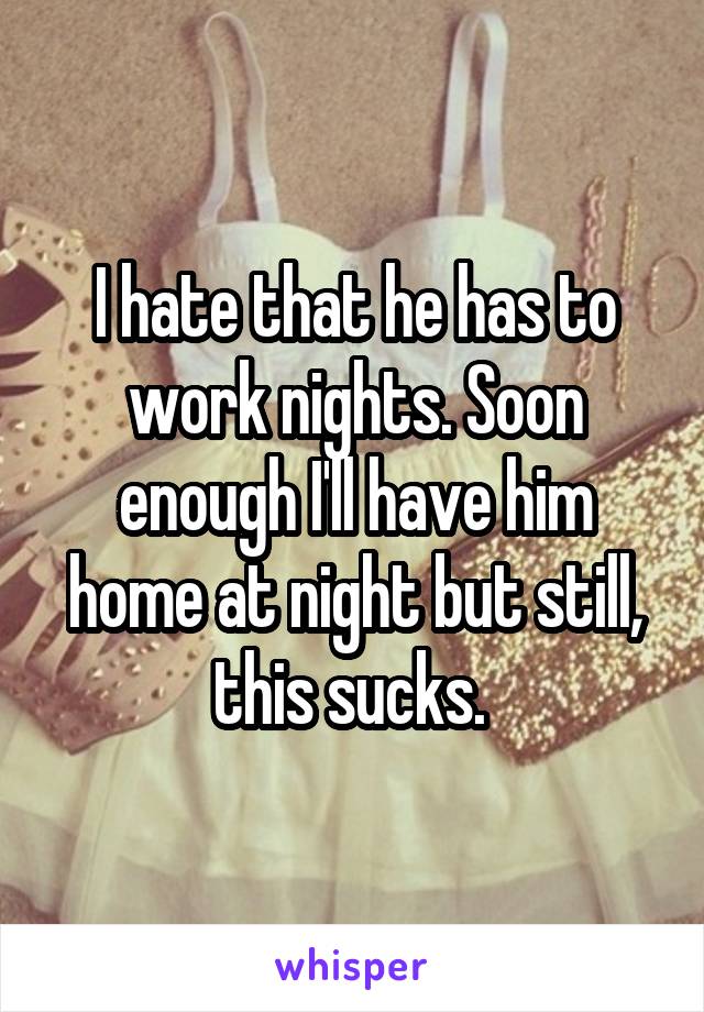 I hate that he has to work nights. Soon enough I'll have him home at night but still, this sucks. 