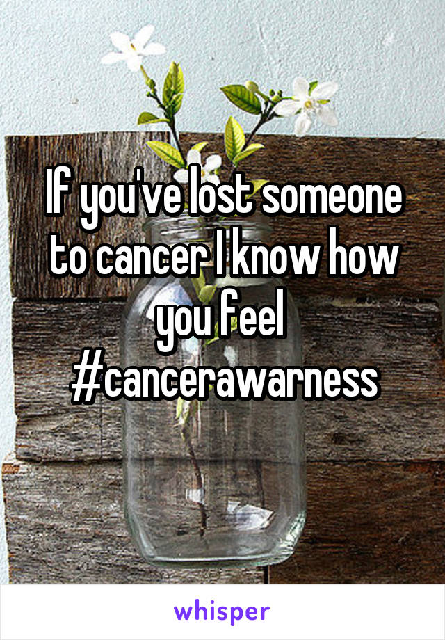 If you've lost someone to cancer I know how you feel 
#cancerawarness
