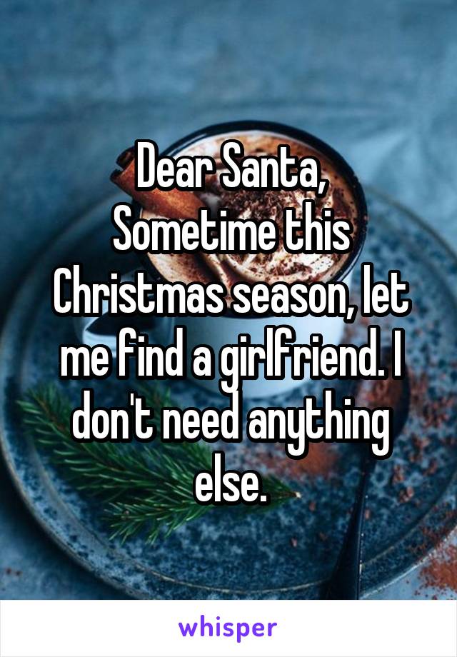 Dear Santa,
Sometime this Christmas season, let me find a girlfriend. I don't need anything else.