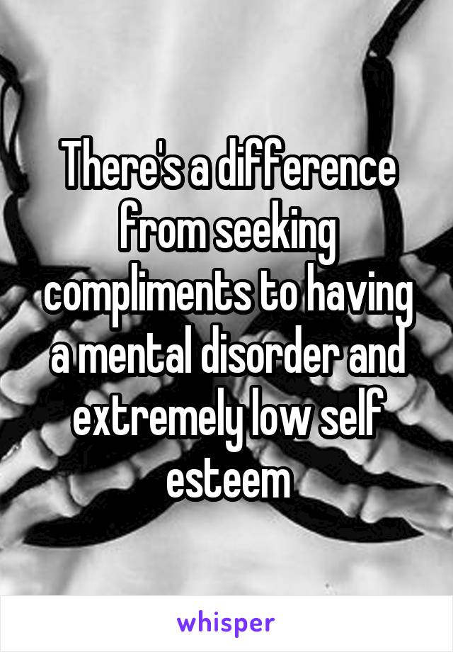 There's a difference from seeking compliments to having a mental disorder and extremely low self esteem