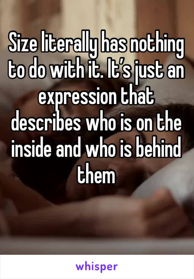 Size literally has nothing to do with it. It’s just an expression that describes who is on the inside and who is behind them