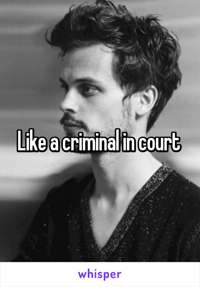 Like a criminal in court 
