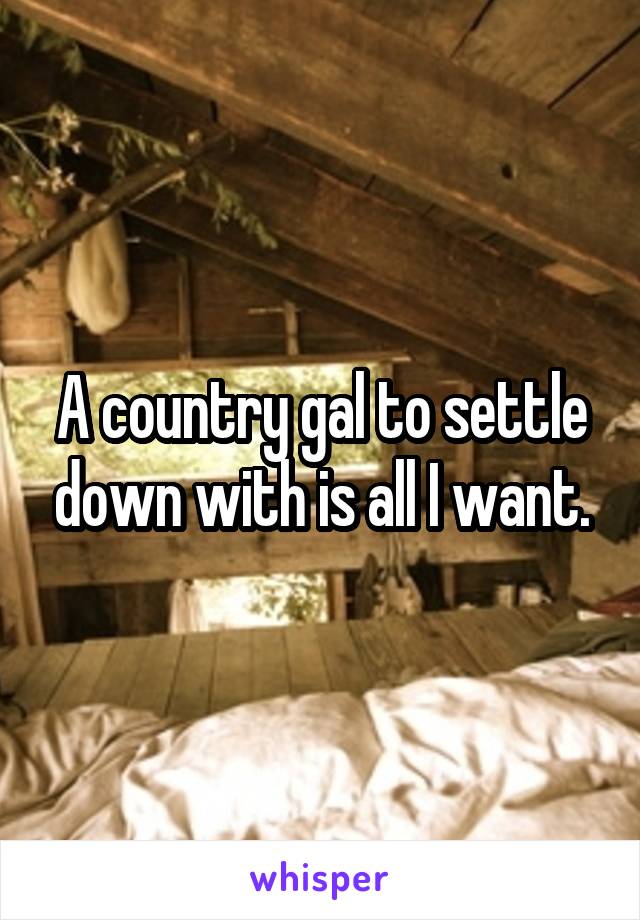 A country gal to settle down with is all I want.