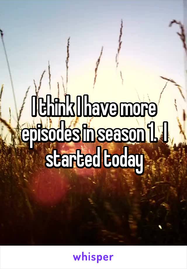 I think I have more episodes in season 1.  I started today