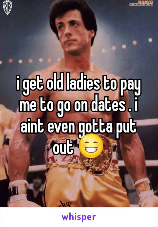 i get old ladies to pay me to go on dates . i aint even gotta put out ðŸ˜�