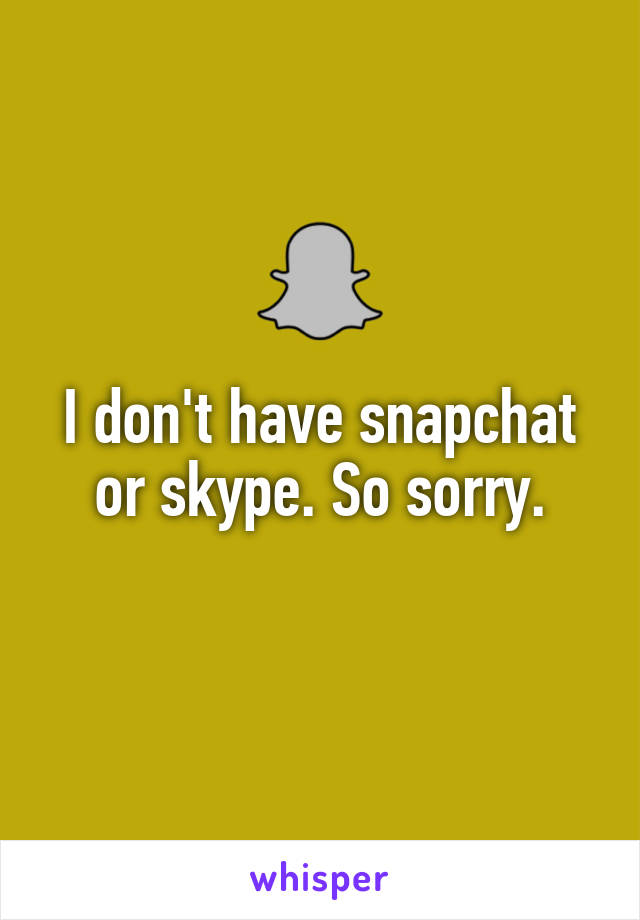 I don't have snapchat or skype. So sorry.