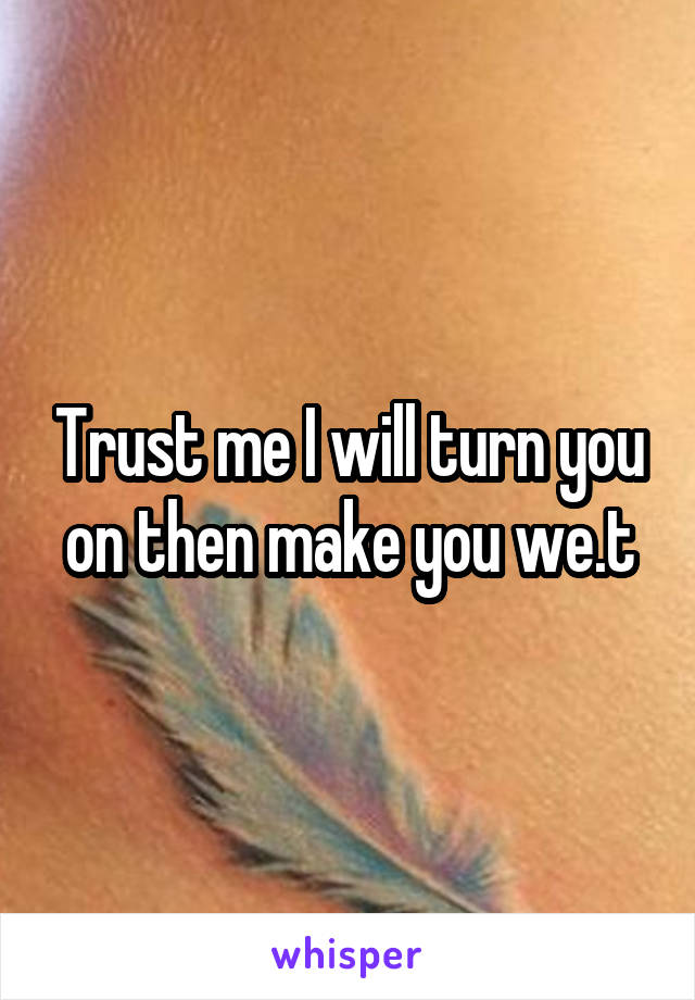 Trust me I will turn you on then make you we.t