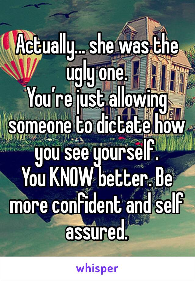 Actually... she was the ugly one.
You’re just allowing someone to dictate how you see yourself. 
You KNOW better. Be more confident and self assured. 