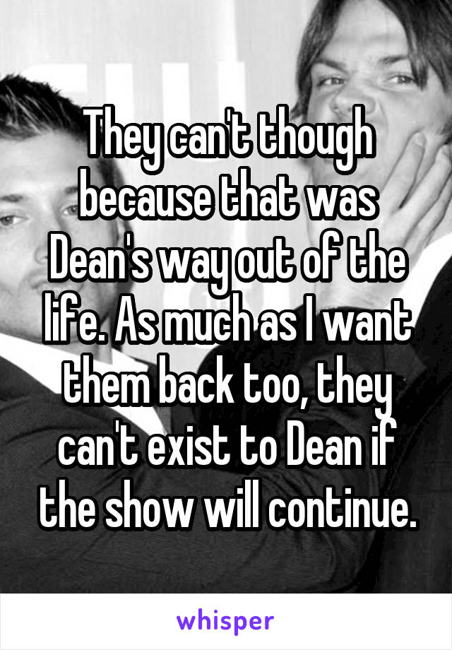 They can't though because that was Dean's way out of the life. As much as I want them back too, they can't exist to Dean if the show will continue.