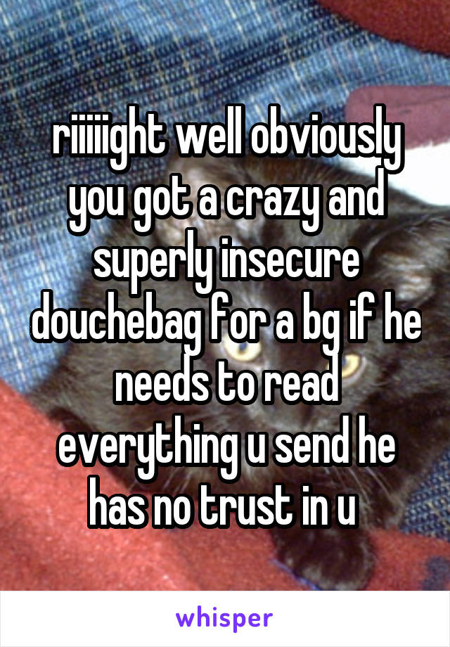 riiiiight well obviously you got a crazy and superly insecure douchebag for a bg if he needs to read everything u send he has no trust in u 