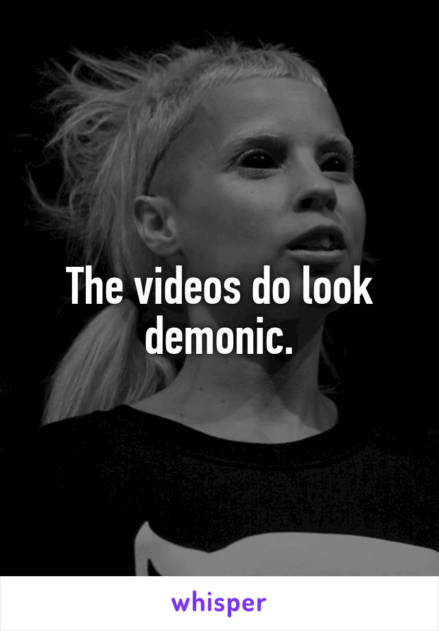 The videos do look demonic.