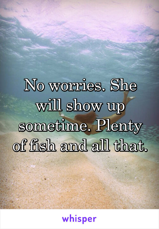 No worries. She will show up sometime. Plenty of fish and all that.