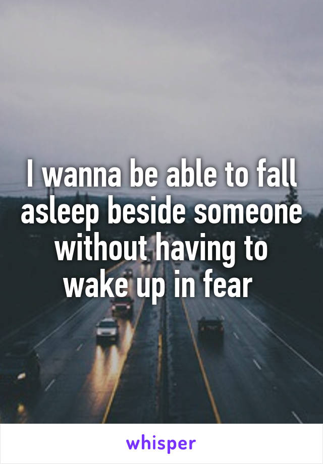 I wanna be able to fall asleep beside someone without having to wake up in fear 