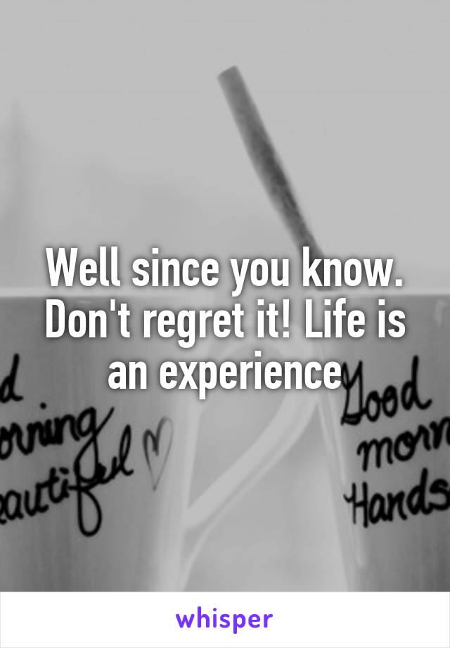 Well since you know. Don't regret it! Life is an experience