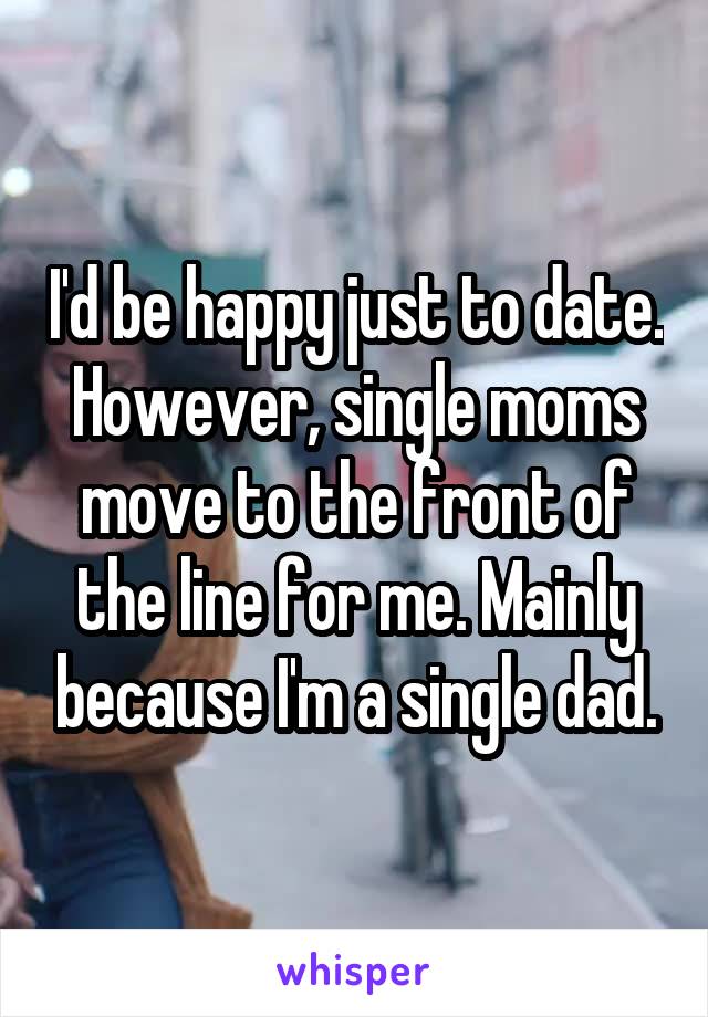 I'd be happy just to date. However, single moms move to the front of the line for me. Mainly because I'm a single dad.