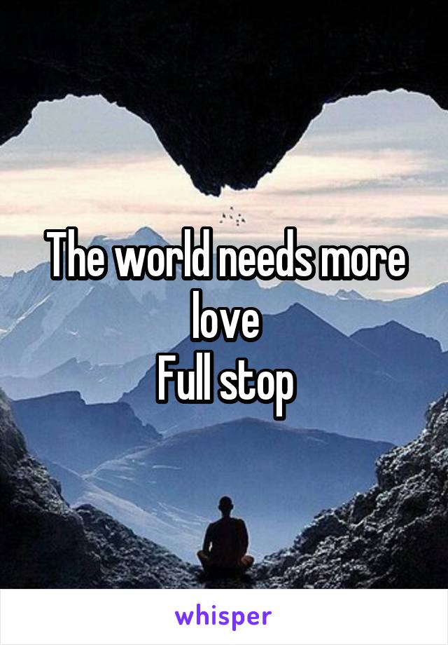 The world needs more love
Full stop
