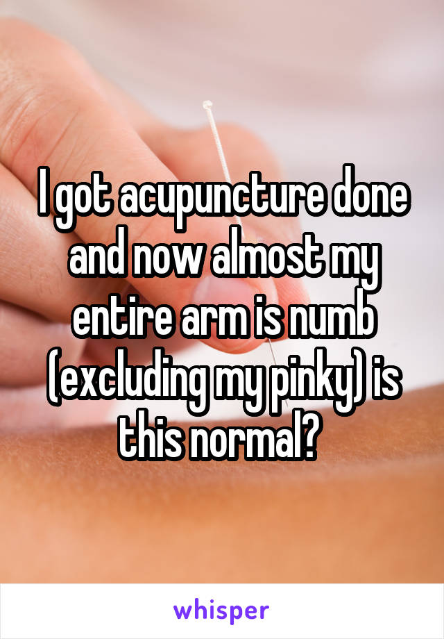 I got acupuncture done and now almost my entire arm is numb (excluding my pinky) is this normal? 