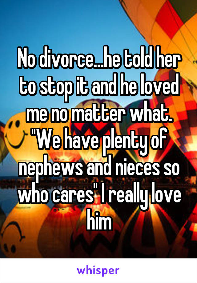 No divorce...he told her to stop it and he loved me no matter what. "We have plenty of nephews and nieces so who cares" I really love him