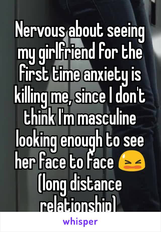 Nervous about seeing my girlfriend for the first time anxiety is killing me, since I don't think I'm masculine looking enough to see her face to face ðŸ˜« (long distance relationship) 