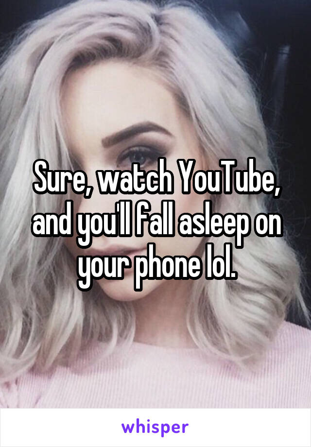 Sure, watch YouTube, and you'll fall asleep on your phone lol.