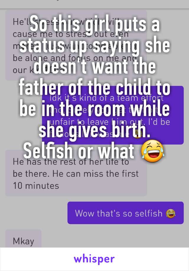 So this girl puts a status up saying she doesn't want the father of the child to be in the room while she gives birth. Selfish or what ðŸ˜‚