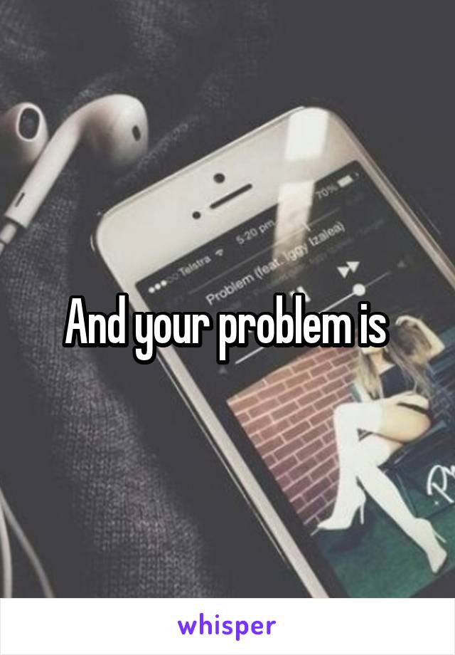 And your problem is 